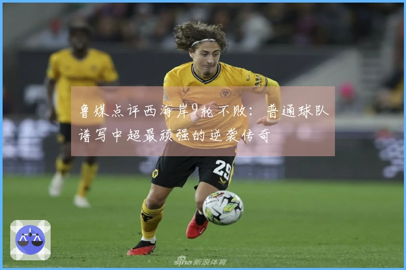 鲁媒点评西海岸9轮不败：普通球队谱写中超最顽强的逆袭传奇