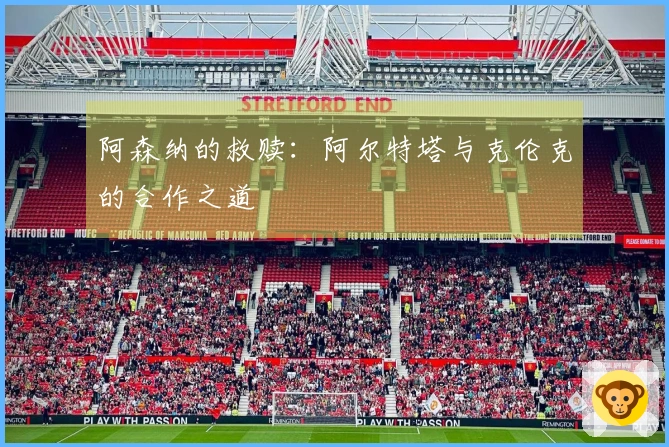 阿森纳的救赎：阿尔特塔与克伦克的合作之道