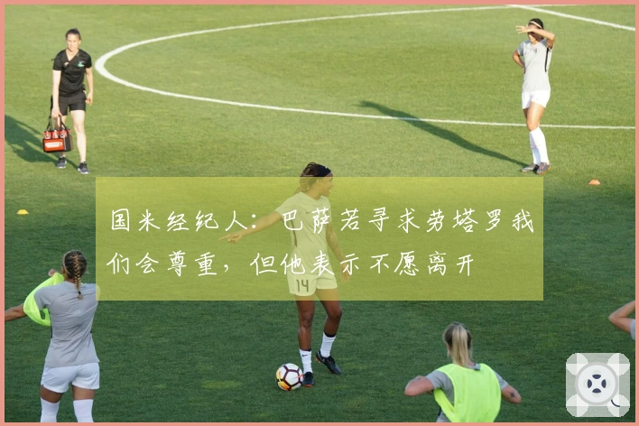 国米经纪人：巴萨若寻求劳塔罗我们会尊重，但他表示不愿离开